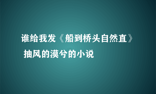 谁给我发《船到桥头自然直》 抽风的漠兮的小说