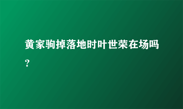 黄家驹掉落地时叶世荣在场吗？