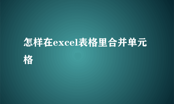 怎样在excel表格里合并单元格