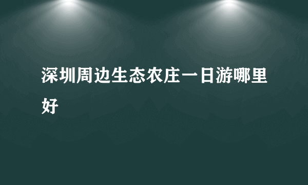 深圳周边生态农庄一日游哪里好