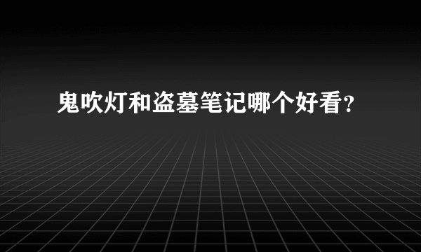 鬼吹灯和盗墓笔记哪个好看？