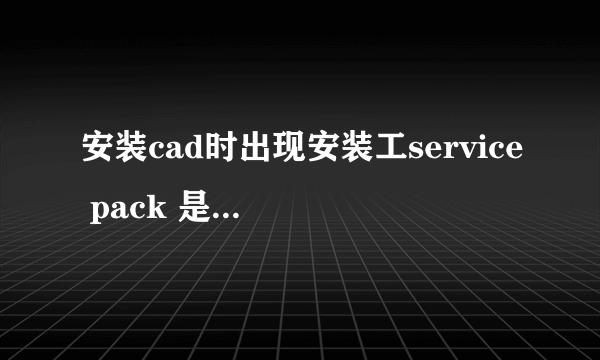 安装cad时出现安装工service pack 是什么意思