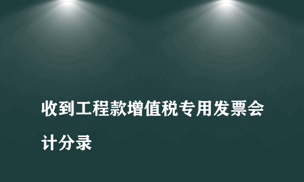 
收到工程款增值税专用发票会计分录
