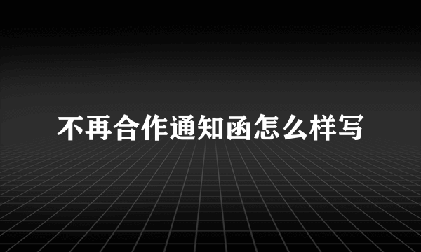 不再合作通知函怎么样写