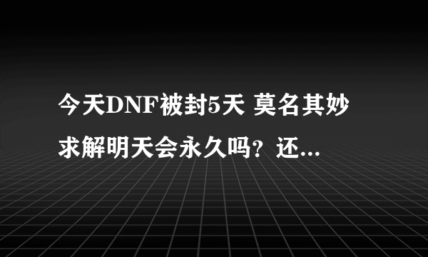 今天DNF被封5天 莫名其妙 求解明天会永久吗？还是无限循环？