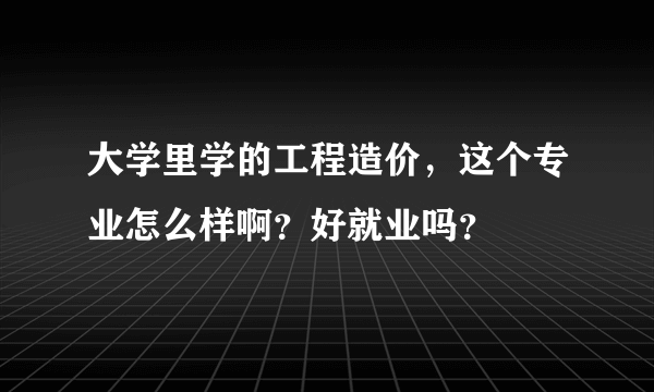 大学里学的工程造价，这个专业怎么样啊？好就业吗？