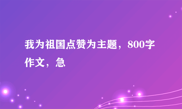 我为祖国点赞为主题，800字作文，急