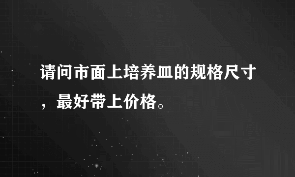 请问市面上培养皿的规格尺寸，最好带上价格。