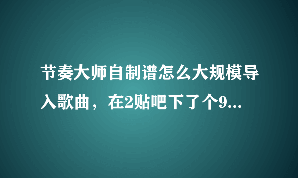 节奏大师自制谱怎么大规模导入歌曲，在2贴吧下了个90首歌的整合包，附