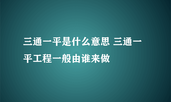 三通一平是什么意思 三通一平工程一般由谁来做