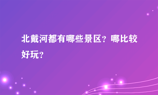 北戴河都有哪些景区？哪比较好玩？