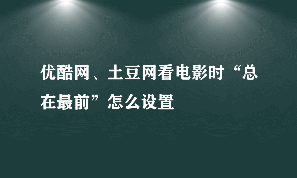 优酷网、土豆网看电影时“总在最前”怎么设置