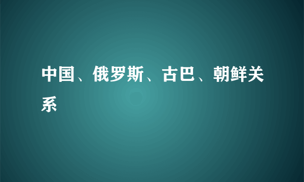 中国、俄罗斯、古巴、朝鲜关系