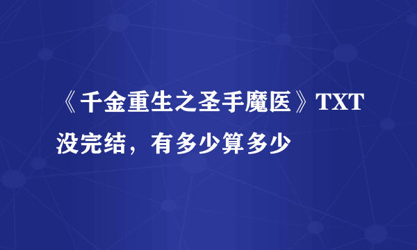 《千金重生之圣手魔医》TXT没完结，有多少算多少