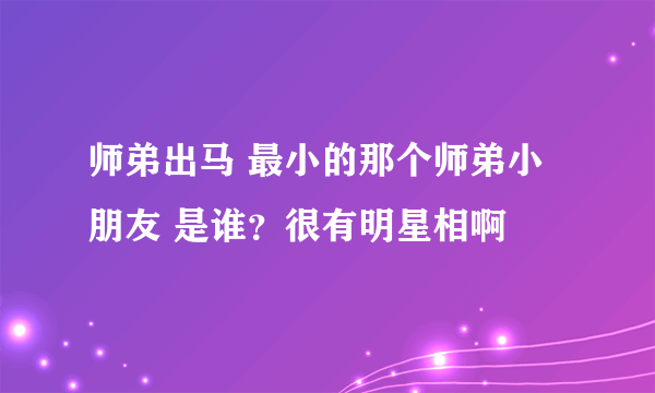 师弟出马 最小的那个师弟小朋友 是谁？很有明星相啊