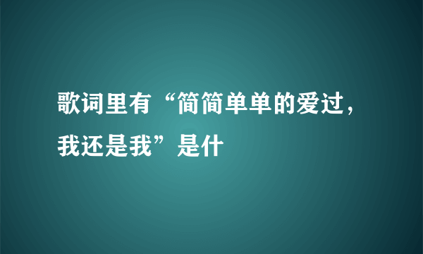 歌词里有“简简单单的爱过，我还是我”是什