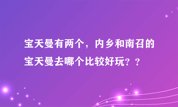 宝天曼有两个，内乡和南召的宝天曼去哪个比较好玩？？