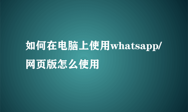 如何在电脑上使用whatsapp/网页版怎么使用