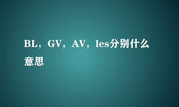 BL，GV，AV，les分别什么意思