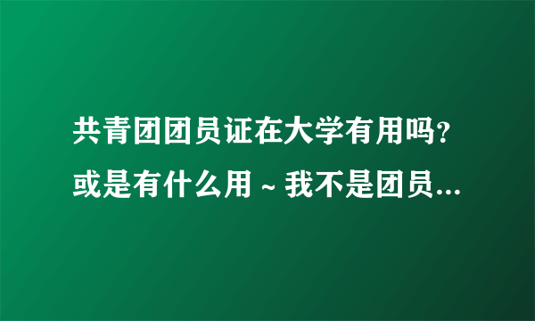 共青团团员证在大学有用吗？或是有什么用～我不是团员………高三毕业