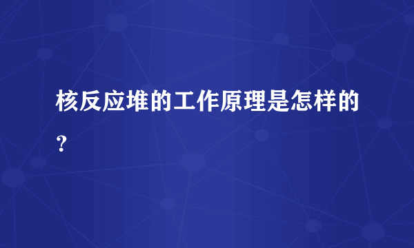 核反应堆的工作原理是怎样的？