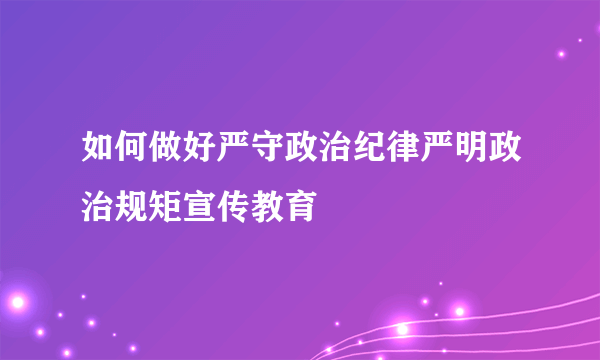 如何做好严守政治纪律严明政治规矩宣传教育