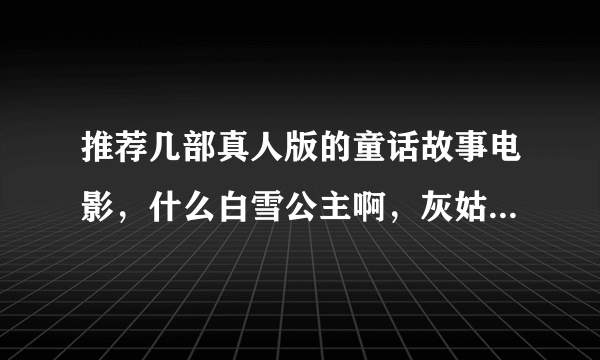 推荐几部真人版的童话故事电影，什么白雪公主啊，灰姑娘之类的。