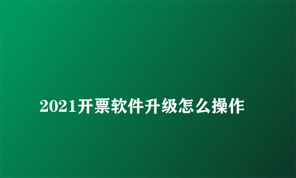 
2021开票软件升级怎么操作
