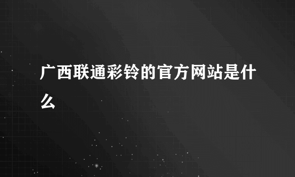 广西联通彩铃的官方网站是什么