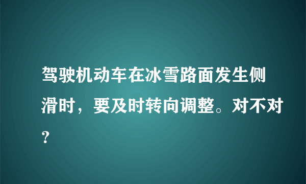 驾驶机动车在冰雪路面发生侧滑时，要及时转向调整。对不对？