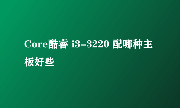 Core酷睿 i3-3220 配哪种主板好些