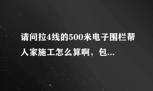 请问拉4线的500米电子围栏帮人家施工怎么算啊，包工不包料，正常价格多少钱啊急急急，，，