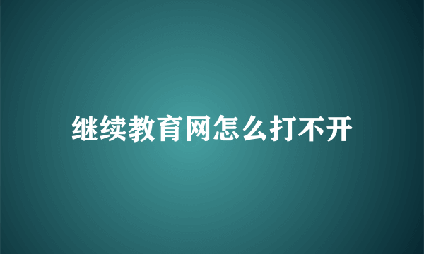 继续教育网怎么打不开