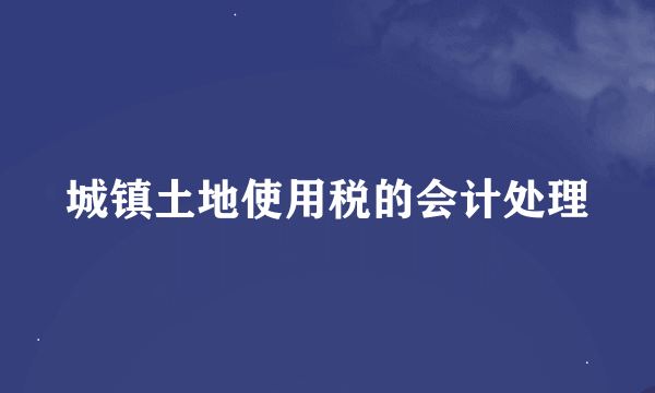 城镇土地使用税的会计处理