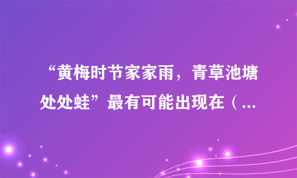 “黄梅时节家家雨，青草池塘处处蛙”最有可能出现在（ ） A、武汉 B、乌鲁木齐 C、哈尔滨 D、拉萨