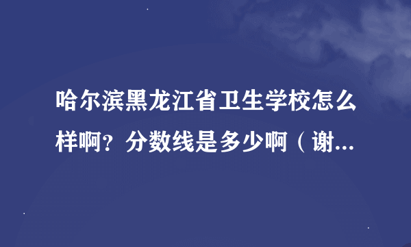 哈尔滨黑龙江省卫生学校怎么样啊？分数线是多少啊（谢谢哈*—*）