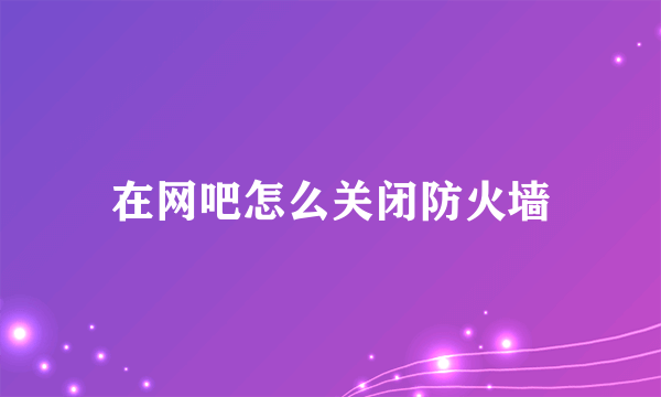 在网吧怎么关闭防火墙