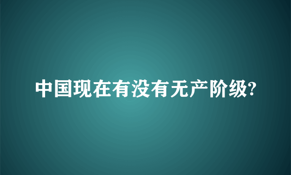 中国现在有没有无产阶级?