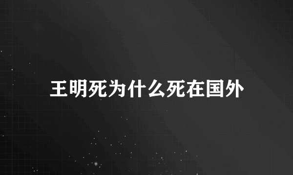 王明死为什么死在国外