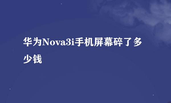 华为Nova3i手机屏幕碎了多少钱