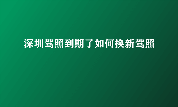 深圳驾照到期了如何换新驾照