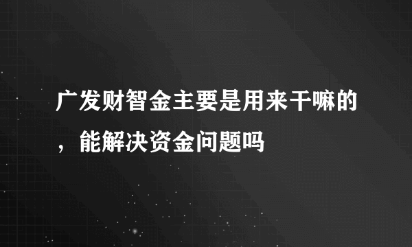 广发财智金主要是用来干嘛的，能解决资金问题吗