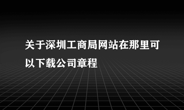 关于深圳工商局网站在那里可以下载公司章程