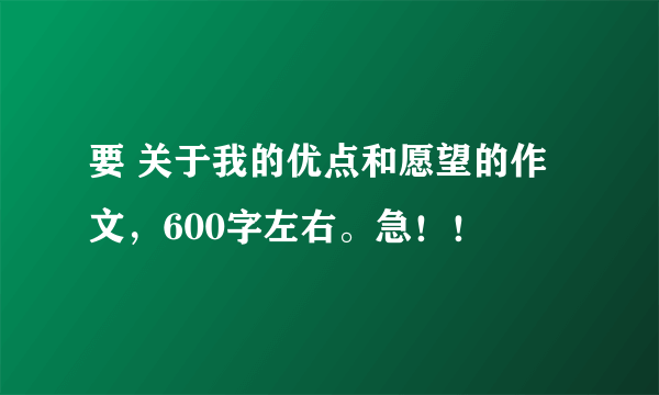 要 关于我的优点和愿望的作文，600字左右。急！！