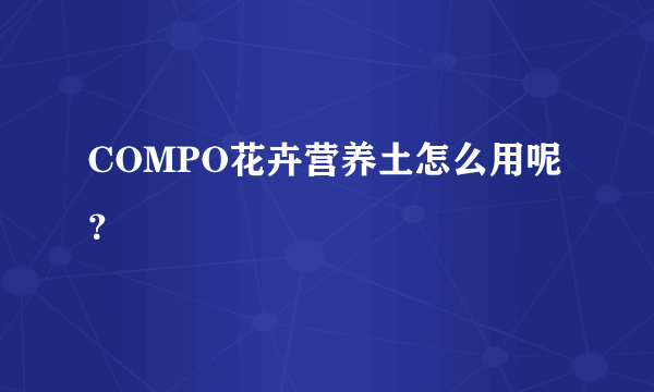 COMPO花卉营养土怎么用呢？