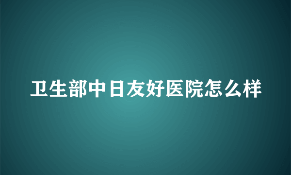 卫生部中日友好医院怎么样