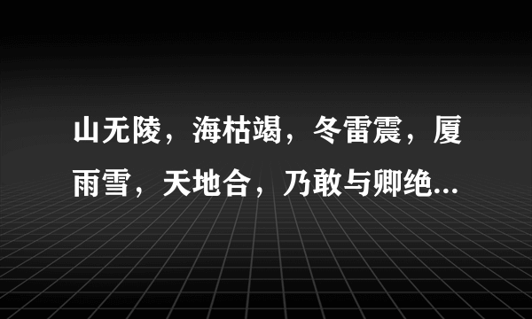 山无陵，海枯竭，冬雷震，厦雨雪，天地合，乃敢与卿绝。什么意思