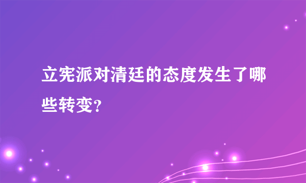 立宪派对清廷的态度发生了哪些转变？