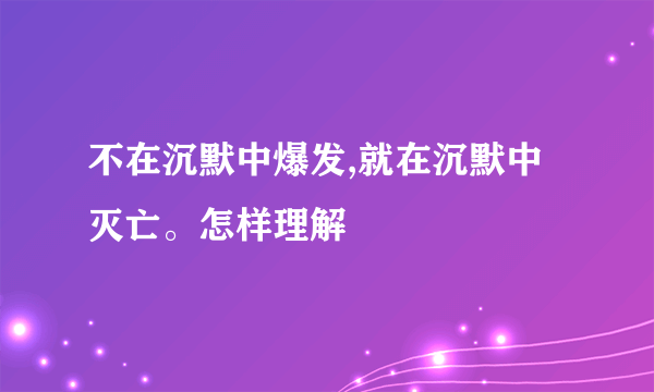 不在沉默中爆发,就在沉默中灭亡。怎样理解