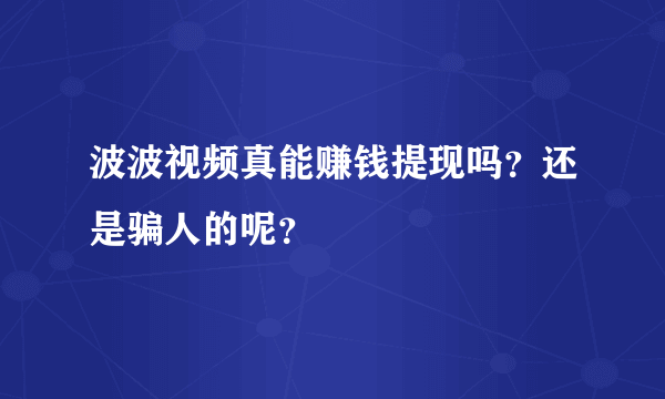 波波视频真能赚钱提现吗？还是骗人的呢？